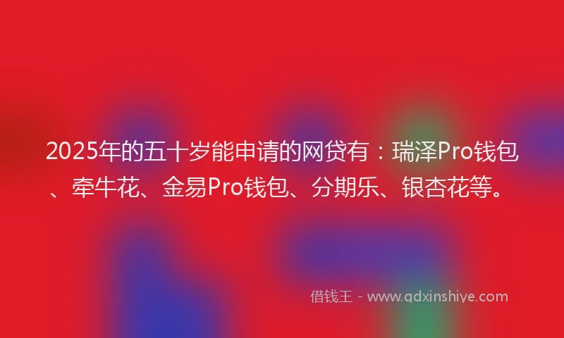 2025年的五十岁能申请的网贷有：瑞泽Pro钱包、牵牛花、金易Pro钱包、分期乐、银杏花等。