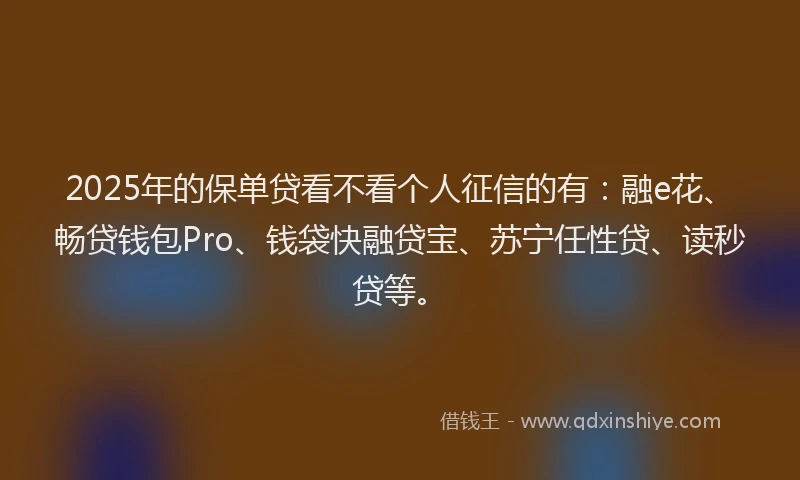 2025年的保单贷看不看个人征信的有：融e花、畅贷钱包Pro、钱袋快融贷宝、苏宁任性贷、读秒贷等。