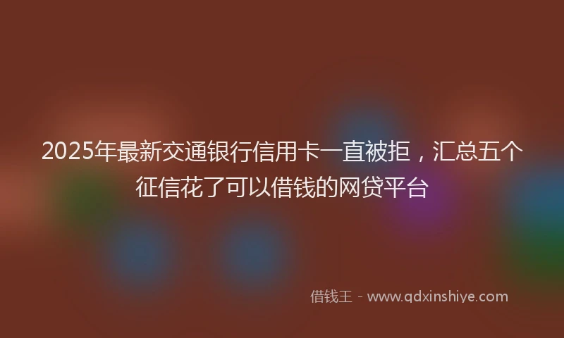 2025年最新交通银行信用卡一直被拒，汇总五个征信花了可以借钱的网贷平台
