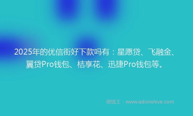 2025年的优信街好下款吗有：星愿贷、飞融金、翼贷Pro钱包、桔享花、迅捷Pro钱包等。