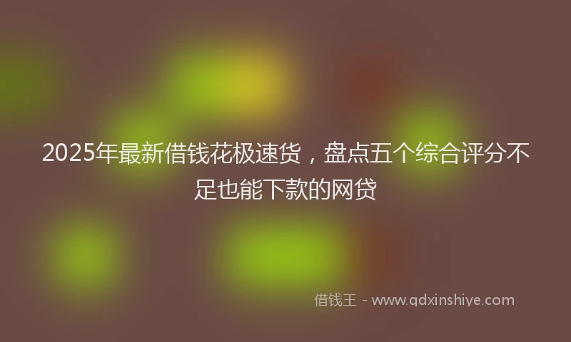 2025年最新借钱花极速货，盘点五个综合评分不足也能下款的网贷