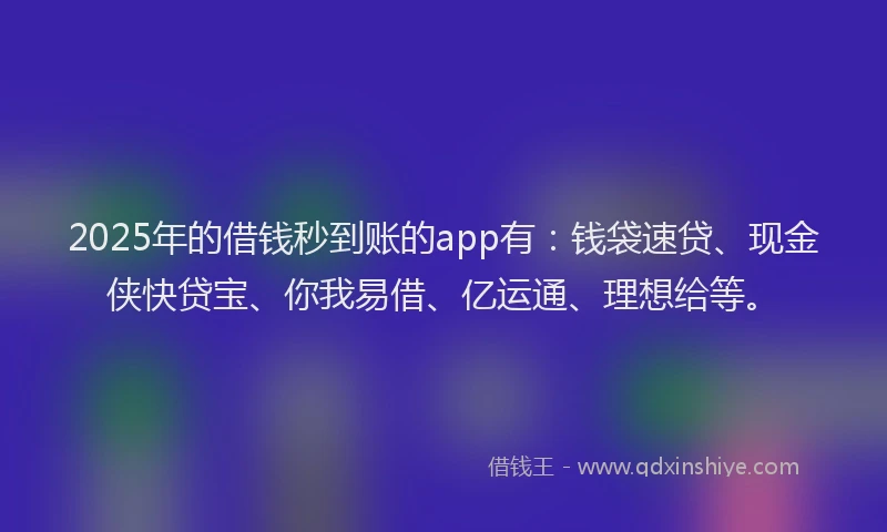 2025年的借钱秒到账的app有：钱袋速贷、现金侠快贷宝、你我易借、亿运通、理想给等。