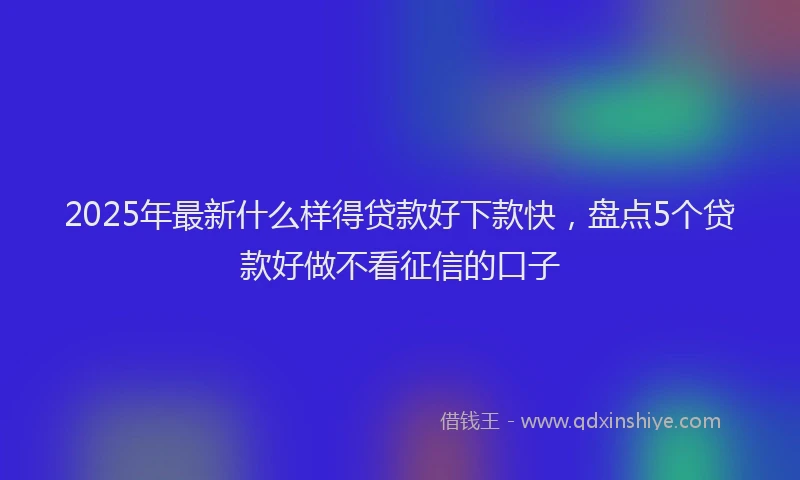 2025年最新什么样得贷款好下款快，盘点5个贷款好做不看征信的口子