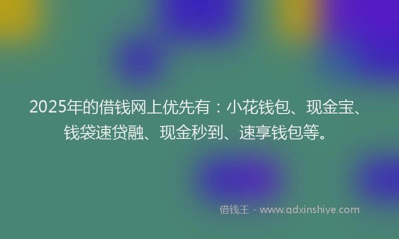 2025年的借钱网上优先有：小花钱包、现金宝、钱袋速贷融、现金秒到、速享钱包等。