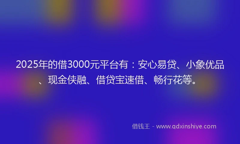 2025年的借3000元平台有：安心易贷、小象优品、现金侠融、借贷宝速借、畅行花等。