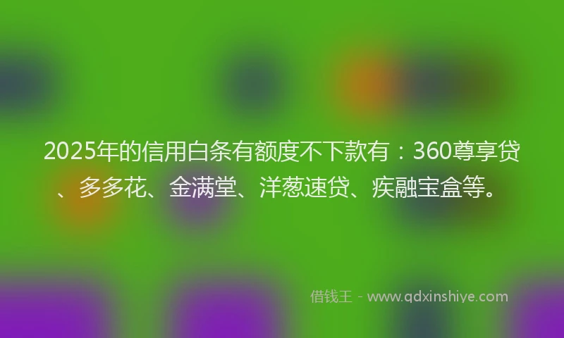 2025年的信用白条有额度不下款有：360尊享贷、多多花、金满堂、洋葱速贷、疾融宝盒等。