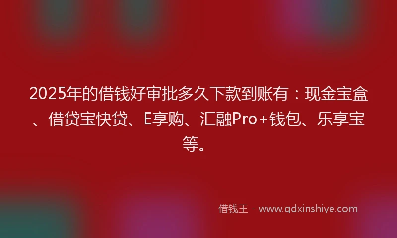 2025年的借钱好审批多久下款到账有：现金宝盒、借贷宝快贷、E享购、汇融Pro+钱包、乐享宝等。