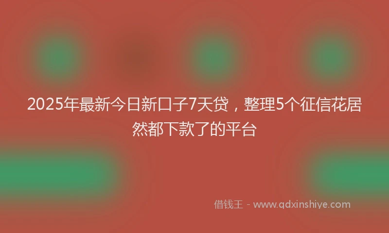 2025年最新今日新口子7天贷，整理5个征信花居然都下款了的平台