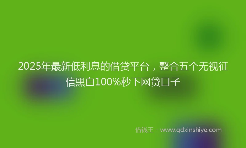2025年最新低利息的借贷平台，整合五个无视征信黑白100%秒下网贷口子