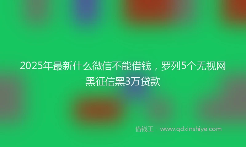 2025年最新什么微信不能借钱，罗列5个无视网黑征信黑3万贷款