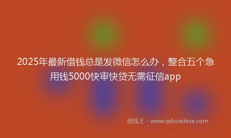 2025年最新借钱总是发微信怎么办，整合五个急用钱5000快审快贷无需征信app