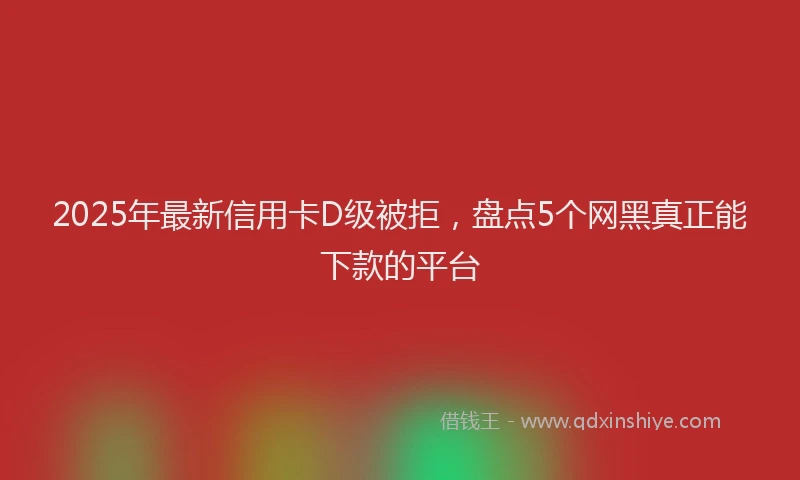 2025年最新信用卡D级被拒，盘点5个网黑真正能下款的平台