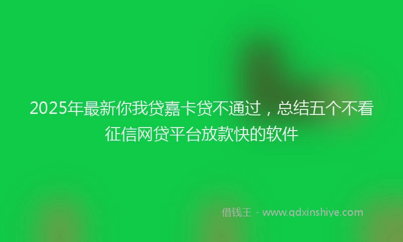2025年最新你我贷嘉卡贷不通过，总结五个不看征信网贷平台放款快的软件