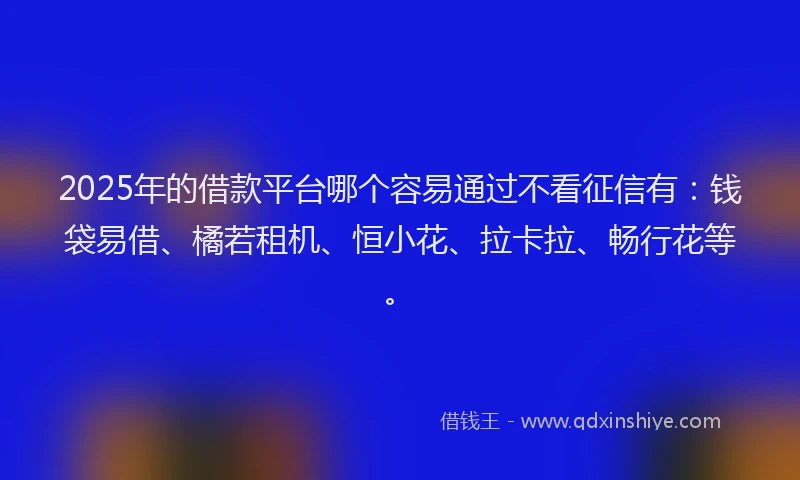 2025年的借款平台哪个容易通过不看征信有：钱袋易借、橘若租机、恒小花、拉卡拉、畅行花等。