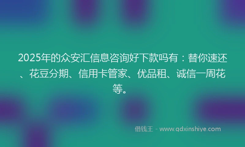 2025年的众安汇信息咨询好下款吗有：替你速还、花豆分期、信用卡管家、优品租、诚信一周花等。