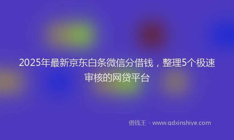 2025年最新京东白条微信分借钱，整理5个极速审核的网贷平台