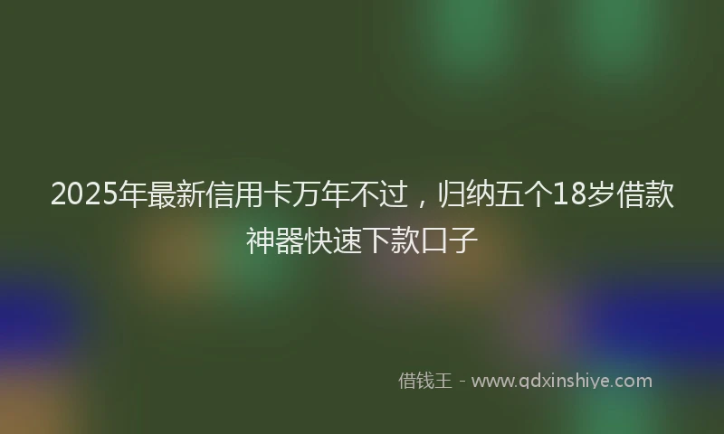 2025年最新信用卡万年不过，归纳五个18岁借款神器快速下款口子