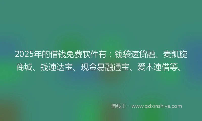 2025年的借钱免费软件有：钱袋速贷融、麦凯旋商城、钱速达宝、现金易融通宝、爱木速借等。