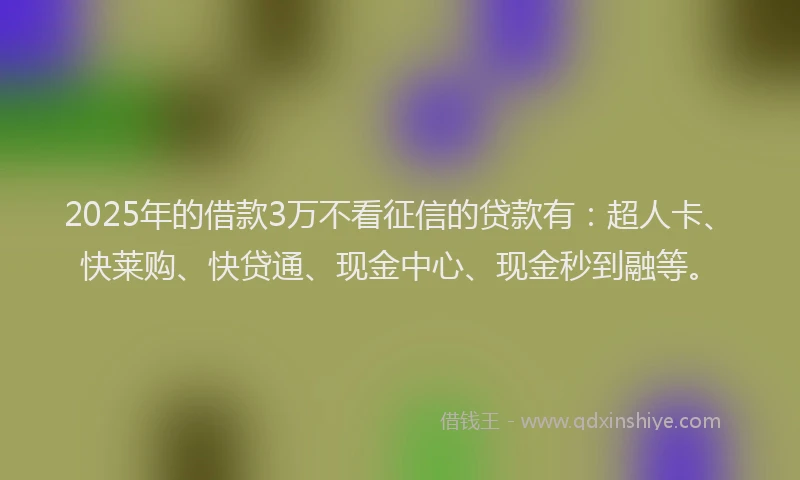 2025年的借款3万不看征信的贷款有：超人卡、快莱购、快贷通、现金中心、现金秒到融等。