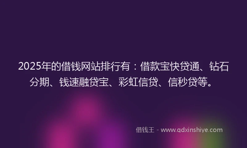2025年的借钱网站排行有：借款宝快贷通、钻石分期、钱速融贷宝、彩虹信贷、信秒贷等。