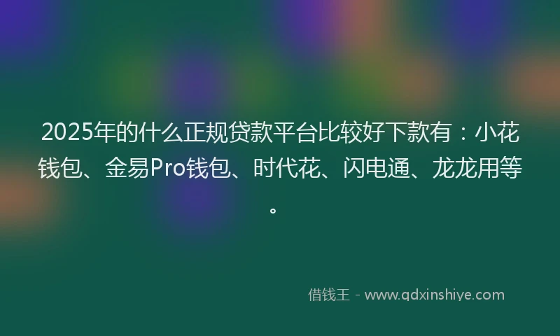 2025年的什么正规贷款平台比较好下款有：小花钱包、金易Pro钱包、时代花、闪电通、龙龙用等。
