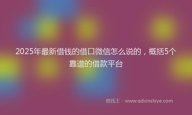 2025年最新借钱的借口微信怎么说的，概括5个靠谱的借款平台