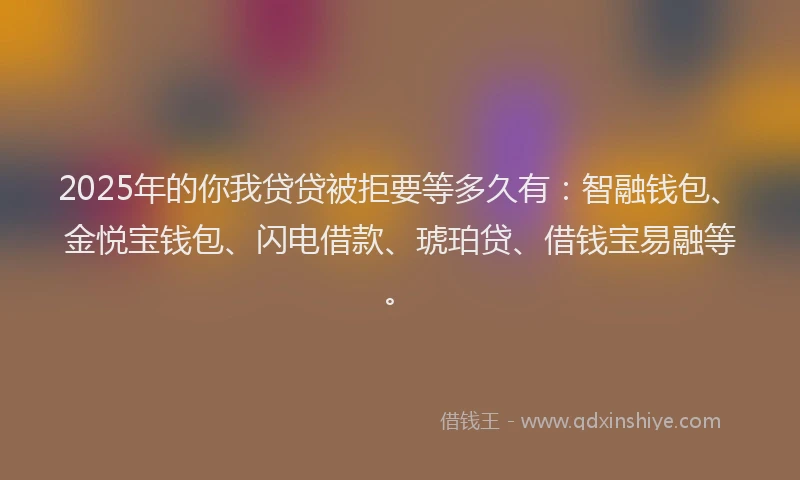 2025年的你我贷贷被拒要等多久有：智融钱包、金悦宝钱包、闪电借款、琥珀贷、借钱宝易融等。