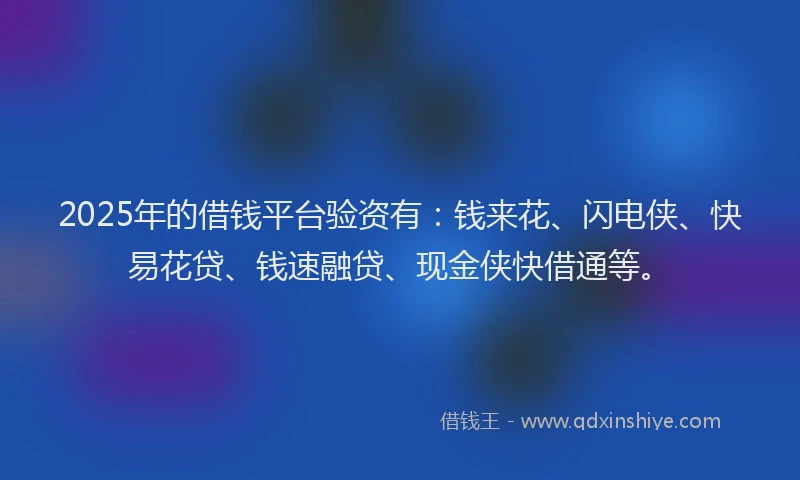 2025年的借钱平台验资有：钱来花、闪电侠、快易花贷、钱速融贷、现金侠快借通等。