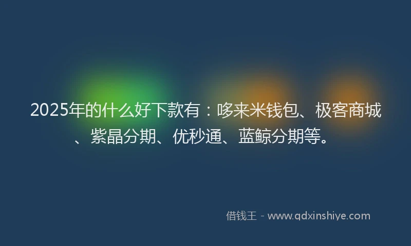 2025年的什么好下款有：哆来米钱包、极客商城、紫晶分期、优秒通、蓝鲸分期等。