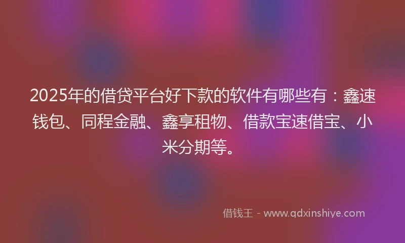 2025年的借贷平台好下款的软件有哪些有：鑫速钱包、同程金融、鑫享租物、借款宝速借宝、小米分期等。