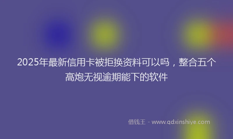 2025年最新信用卡被拒换资料可以吗，整合五个高炮无视逾期能下的软件