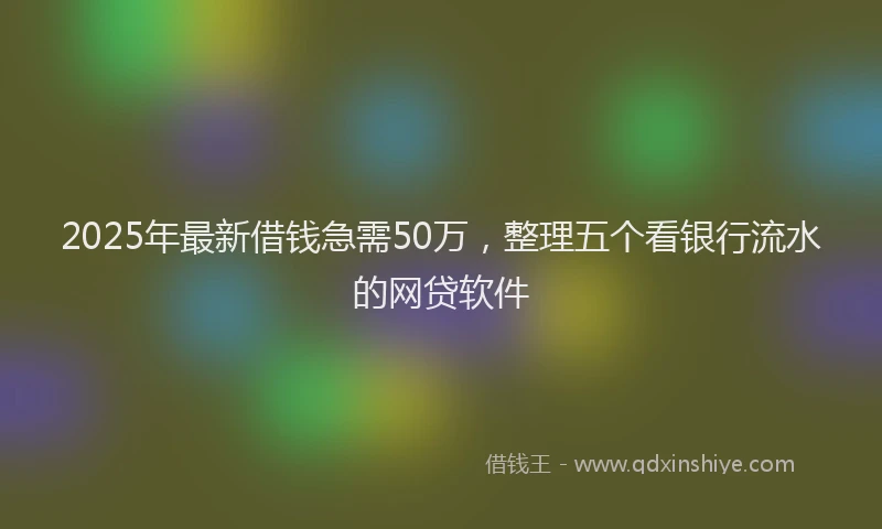 2025年最新借钱急需50万，整理五个看银行流水的网贷软件