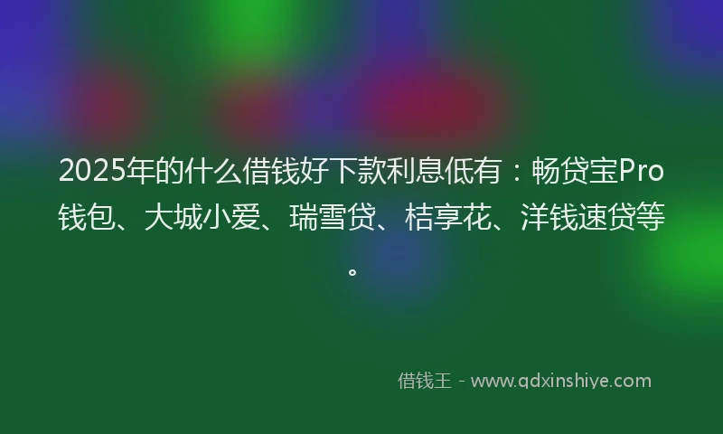 2025年的什么借钱好下款利息低有：畅贷宝Pro钱包、大城小爱、瑞雪贷、桔享花、洋钱速贷等。