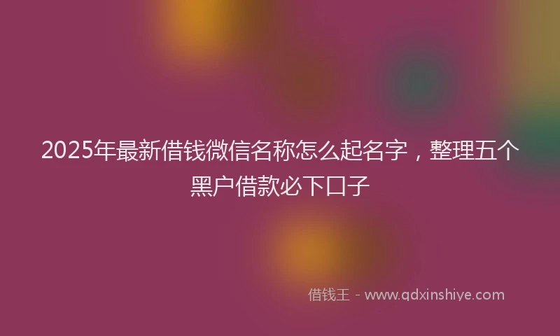 2025年最新借钱微信名称怎么起名字，整理五个黑户借款必下口子