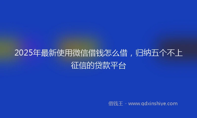 2025年最新使用微信借钱怎么借，归纳五个不上征信的贷款平台