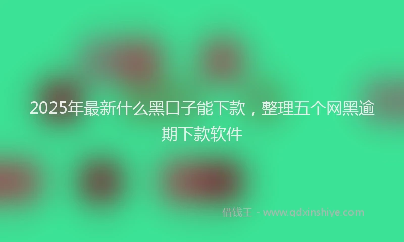 2025年最新什么黑口子能下款，整理五个网黑逾期下款软件
