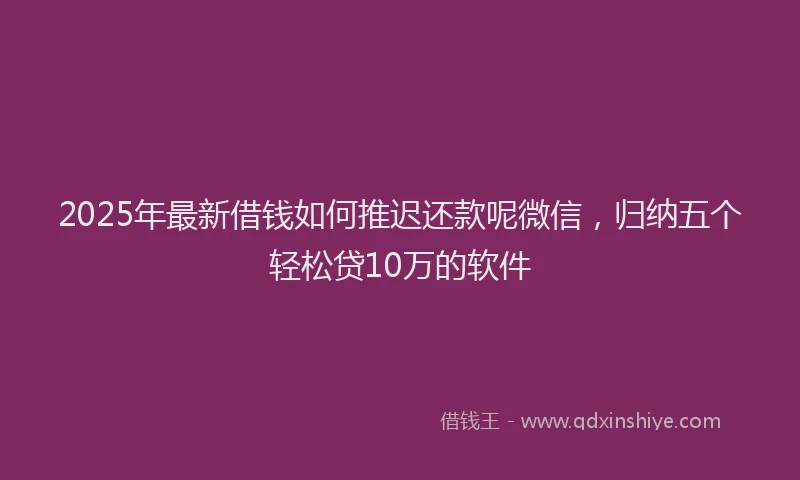 2025年最新借钱如何推迟还款呢微信，归纳五个轻松贷10万的软件