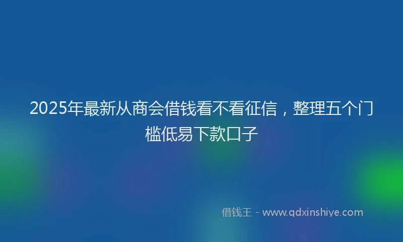 2025年最新从商会借钱看不看征信，整理五个门槛低易下款口子