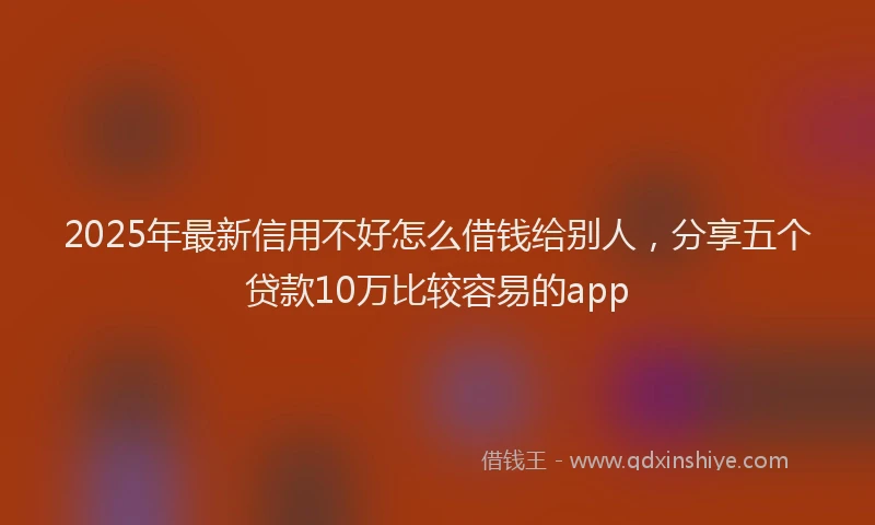 2025年最新信用不好怎么借钱给别人，分享五个贷款10万比较容易的app