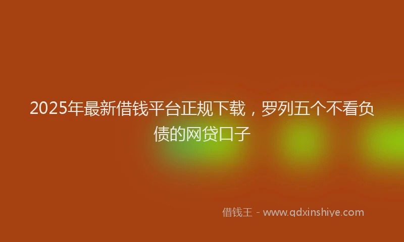 2025年最新借钱平台正规下载，罗列五个不看负债的网贷口子