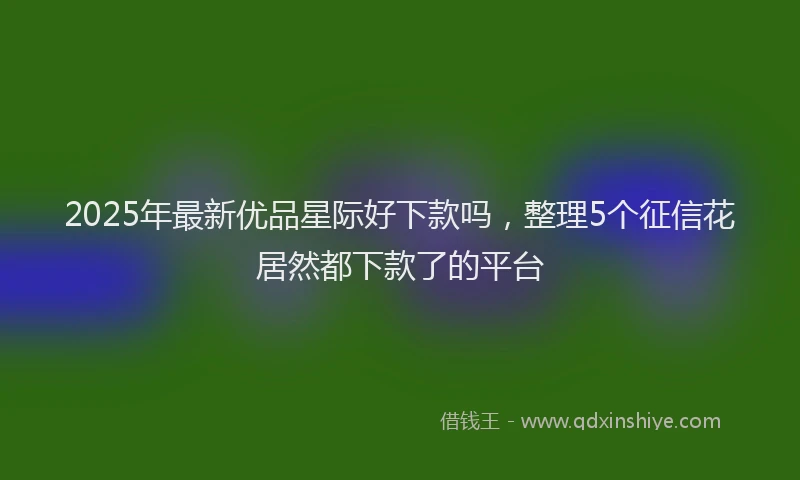 2025年最新优品星际好下款吗，整理5个征信花居然都下款了的平台