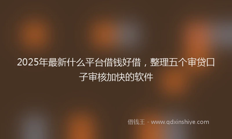 2025年最新什么平台借钱好借，整理五个审贷口子审核加快的软件