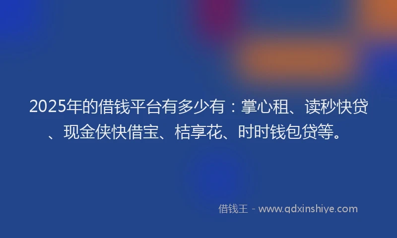 2025年的借钱平台有多少有：掌心租、读秒快贷、现金侠快借宝、桔享花、时时钱包贷等。