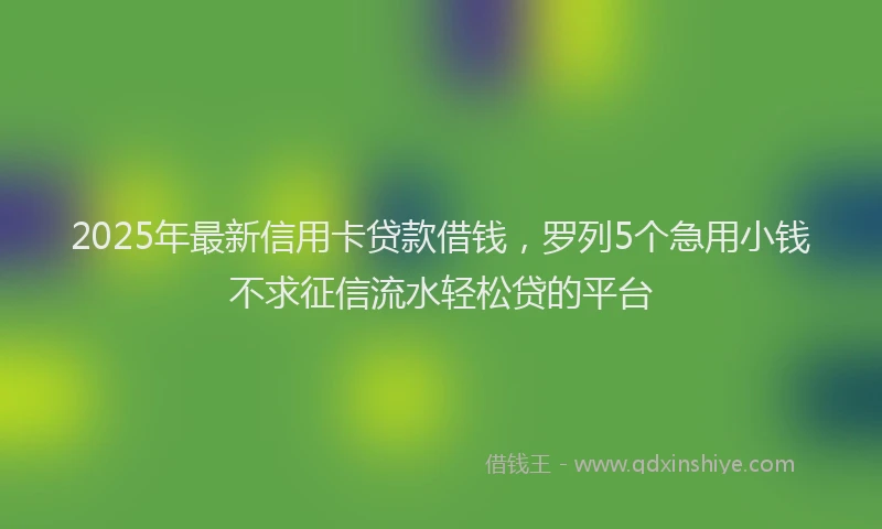 2025年最新信用卡贷款借钱，罗列5个急用小钱不求征信流水轻松贷的平台