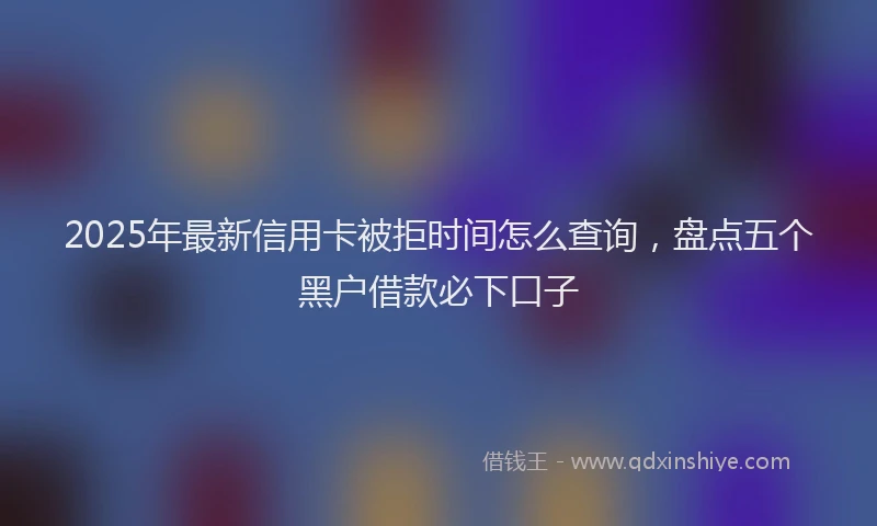 2025年最新信用卡被拒时间怎么查询，盘点五个黑户借款必下口子