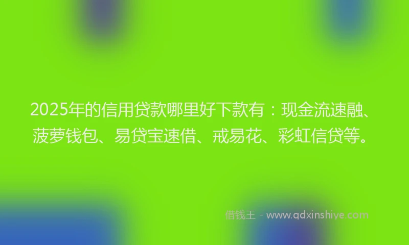 2025年的信用贷款哪里好下款有：现金流速融、菠萝钱包、易贷宝速借、戒易花、彩虹信贷等。