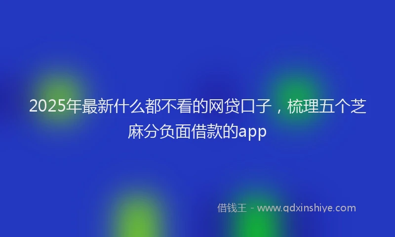 2025年最新什么都不看的网贷口子，梳理五个芝麻分负面借款的app