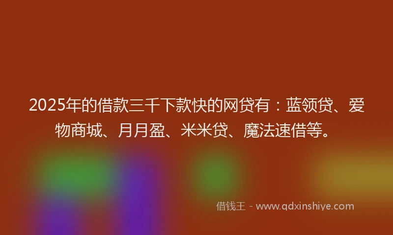 2025年的借款三千下款快的网贷有：蓝领贷、爱物商城、月月盈、米米贷、魔法速借等。