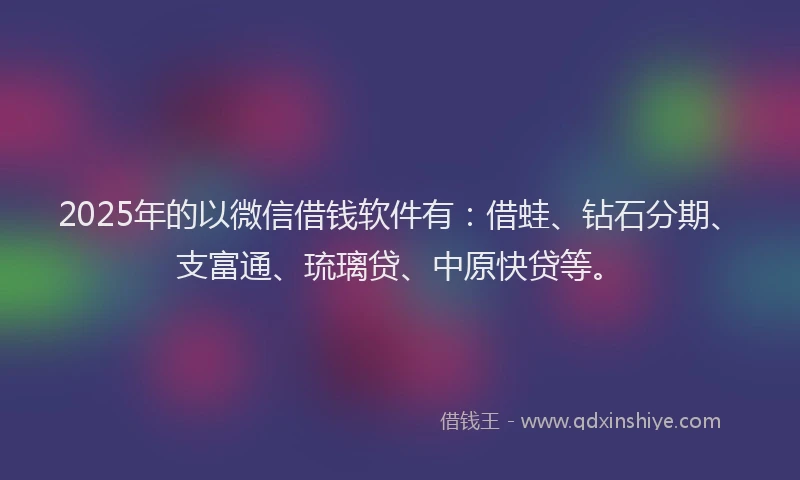 2025年的以微信借钱软件有：借蛙、钻石分期、支富通、琉璃贷、中原快贷等。