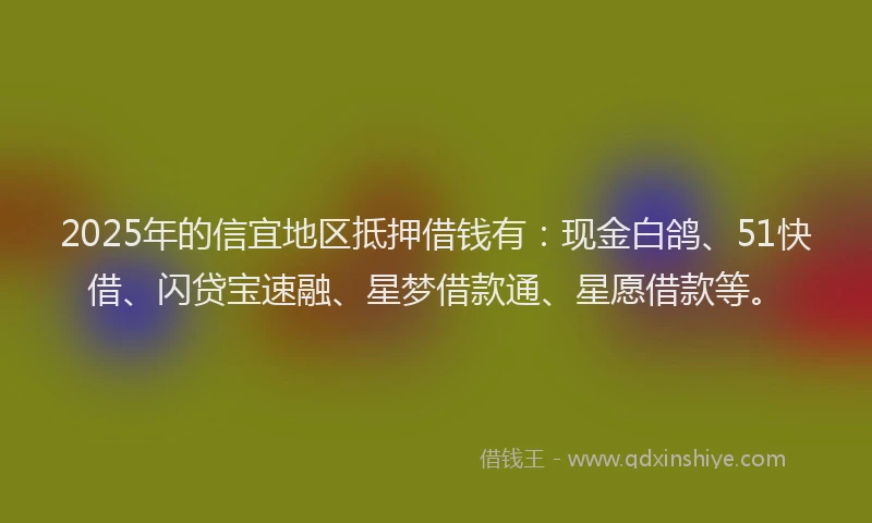 2025年的信宜地区抵押借钱有：现金白鸽、51快借、闪贷宝速融、星梦借款通、星愿借款等。